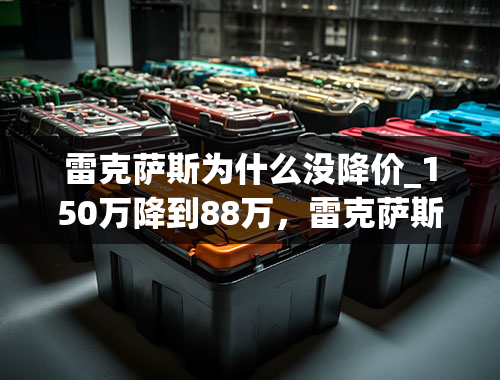 雷克萨斯为什么没降价_150万降到88万，雷克萨斯LS降了60万，为什么还是卖不过奔驰S级呢？