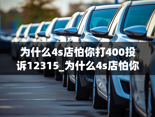 为什么4s店怕你打400投诉12315_为什么4s店怕你打400投诉广汽丰田