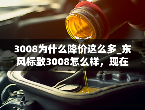 3008为什么降价这么多_东风标致3008怎么样，现在值得购买吗