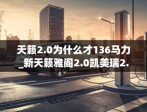 天籁2.0为什么才136马力_新天籁雅阁2.0凯美瑞2.0综合比较,哪个比较好-