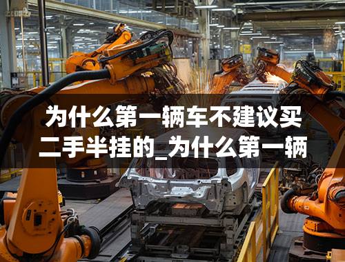 为什么第一辆车不建议买二手半挂的_为什么第一辆车不建议买二手半挂的车