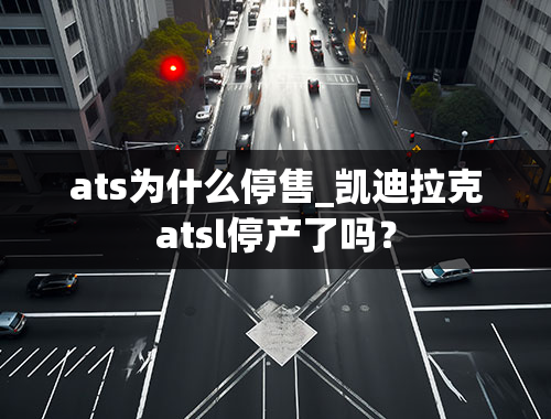 ats为什么停售_凯迪拉克atsl停产了吗？