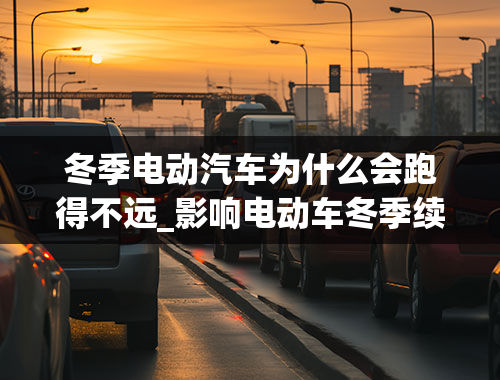 冬季电动汽车为什么会跑得不远_影响电动车冬季续航的原因到底有哪些？