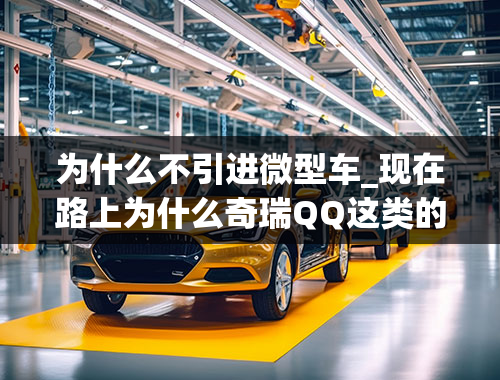 为什么不引进微型车_现在路上为什么奇瑞QQ这类的微型车越来越少了？