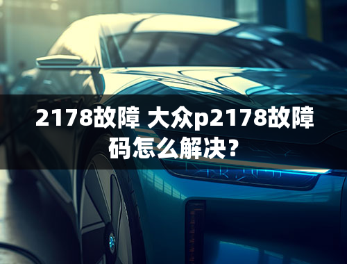 2178故障 大众p2178故障码怎么解决？