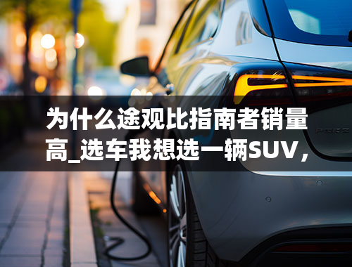 为什么途观比指南者销量高_选车我想选一辆SUV，JEEP的指南者和大众的途观哪个好