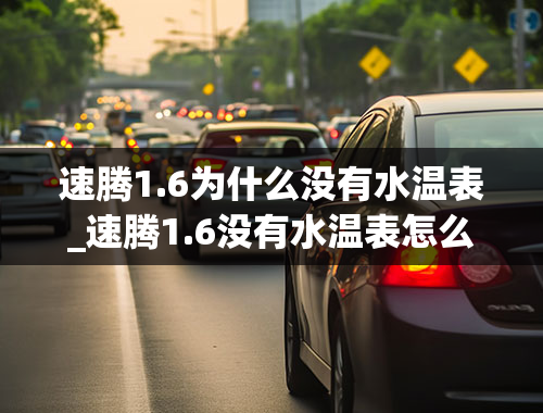 速腾1.6为什么没有水温表_速腾1.6没有水温表怎么判断水温