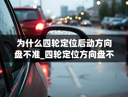 为什么四轮定位后动方向盘不准_四轮定位方向盘不正，看数据是对的了，是什么原因？