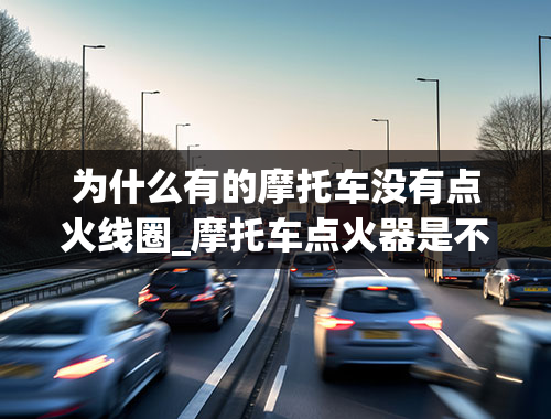 为什么有的摩托车没有点火线圈_摩托车点火器是不是点火线圈啊