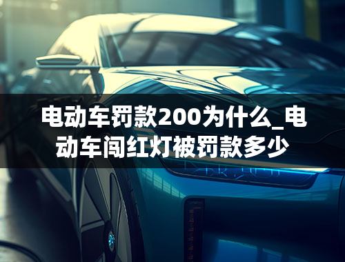 电动车罚款200为什么_电动车闯红灯被罚款多少