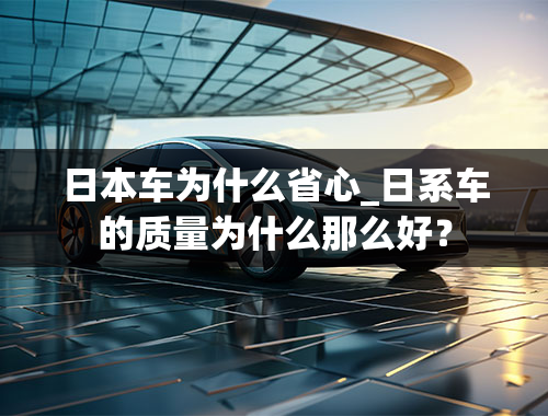 日本车为什么省心_日系车的质量为什么那么好？