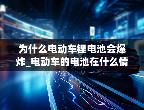 为什么电动车锂电池会爆炸_电动车的电池在什么情况下会爆炸