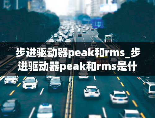 步进驱动器peak和rms_步进驱动器peak和rms是什么意思