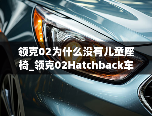 领克02为什么没有儿童座椅_领克02Hatchback车如何？领克02Hatchback车友亲身评测