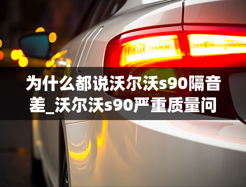 为什么都说沃尔沃s90隔音差_沃尔沃s90严重质量问题，沃尔沃s90通病到底有哪些