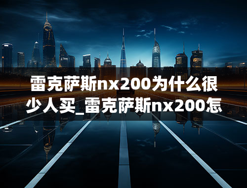 雷克萨斯nx200为什么很少人买_雷克萨斯nx200怎么样