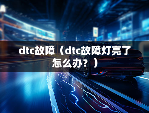 dtc故障（dtc故障灯亮了怎么办？）