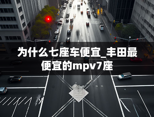 为什么七座车便宜_丰田最便宜的mpv7座