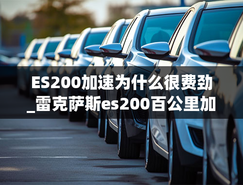 ES200加速为什么很费劲_雷克萨斯es200百公里加速几秒