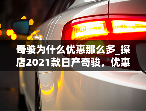 奇骏为什么优惠那么多_探店2021款日产奇骏，优惠已经高达2.9万，卖出“白菜价”！