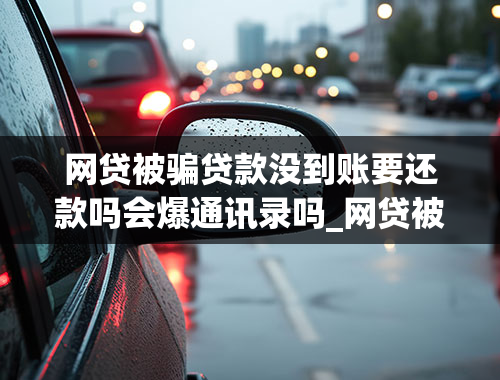 网贷被骗贷款没到账要还款吗会爆通讯录吗_网贷被骗贷款没到账要还款吗会爆通讯录吗