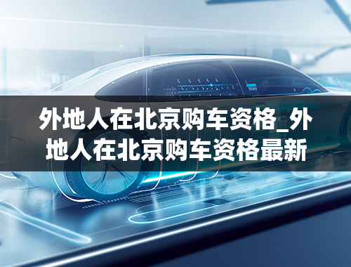 外地人在北京购车资格_外地人在北京购车资格最新政策2022年