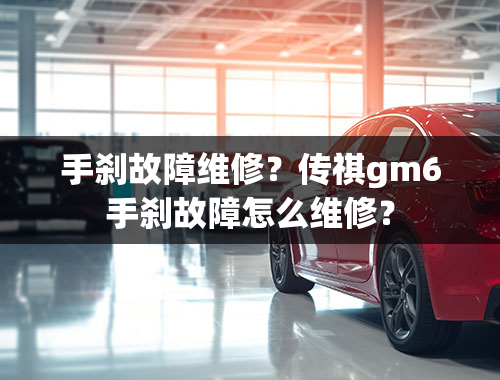 手刹故障维修？传祺gm6手刹故障怎么维修？