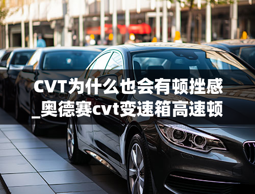 CVT为什么也会有顿挫感_奥德赛cvt变速箱高速顿挫是怎么回事