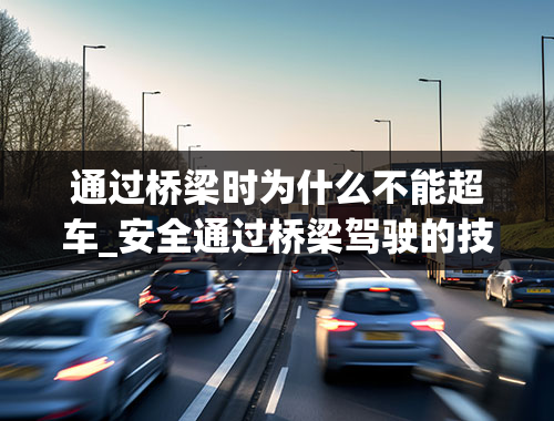 通过桥梁时为什么不能超车_安全通过桥梁驾驶的技巧有哪些