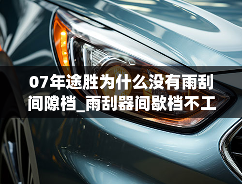 07年途胜为什么没有雨刮间隙档_雨刮器间歇档不工作是什么原因？