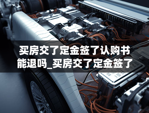 买房交了定金签了认购书能退吗_买房交了定金签了认购书能退吗会影响征信吗