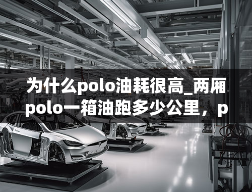 为什么polo油耗很高_两厢polo一箱油跑多少公里，polo油耗高的原因是什么