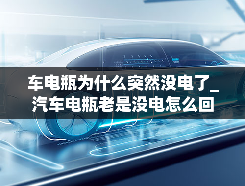 车电瓶为什么突然没电了_汽车电瓶老是没电怎么回事？