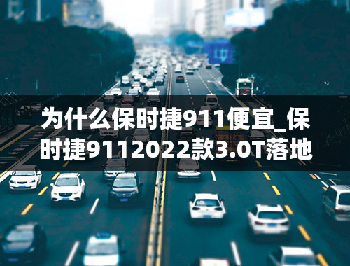 为什么保时捷911便宜_保时捷9112022款3.0T落地价多少？保时捷911优惠价