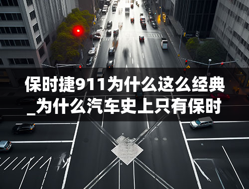 保时捷911为什么这么经典_为什么汽车史上只有保时捷911从诞生到现在还是原有的样子？你怎么看？