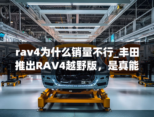 rav4为什么销量不行_丰田推出RAV4越野版，是真能越野？还是徒有其表？