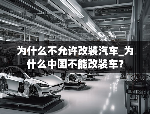 为什么不允许改装汽车_为什么中国不能改装车？