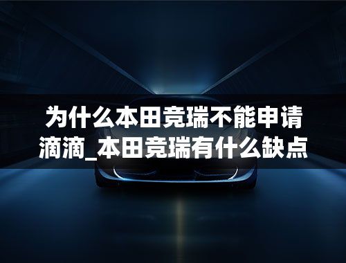 为什么本田竞瑞不能申请滴滴_本田竞瑞有什么缺点-