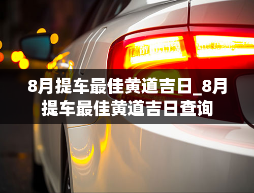 8月提车最佳黄道吉日_8月提车最佳黄道吉日查询