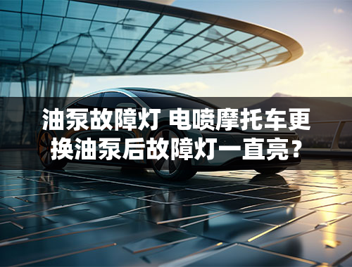 油泵故障灯 电喷摩托车更换油泵后故障灯一直亮？