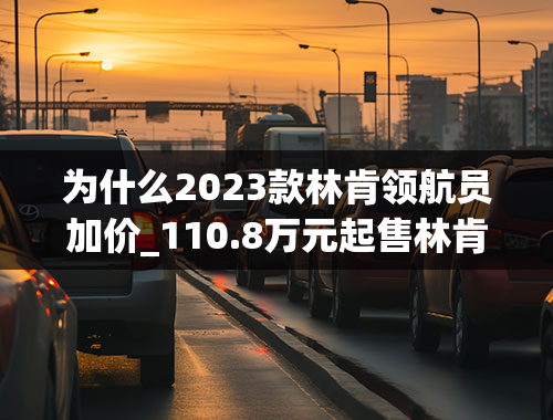 为什么2023款林肯领航员加价_110.8万元起售林肯领航员NavigatorL长轴版与MONO限量版上市