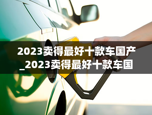 2023卖得最好十款车国产_2023卖得最好十款车国产品牌