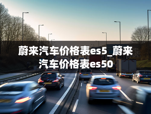 蔚来汽车价格表es5_蔚来汽车价格表es50