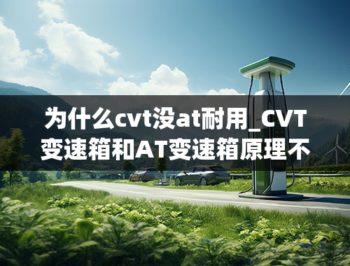 为什么cvt没at耐用_CVT变速箱和AT变速箱原理不同，哪个可靠耐用并且经济环保？