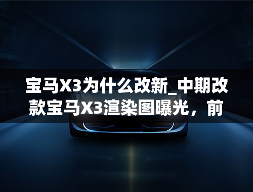 宝马X3为什么改新_中期改款宝马X3渲染图曝光，前脸的变化很明显，有望明年推出