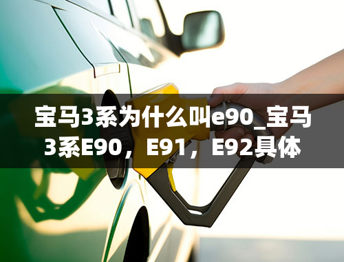 宝马3系为什么叫e90_宝马3系E90，E91，E92具体是什么车型