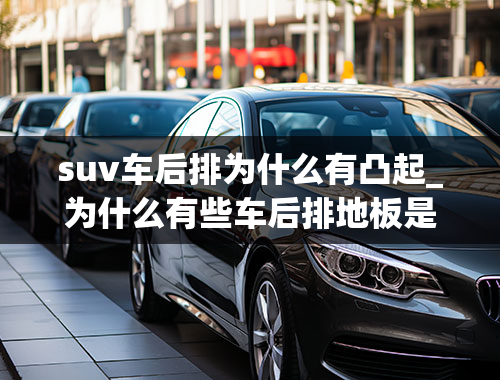 suv车后排为什么有凸起_为什么有些车后排地板是凸起的？