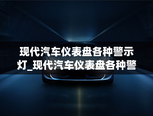 现代汽车仪表盘各种警示灯_现代汽车仪表盘各种警示灯图解