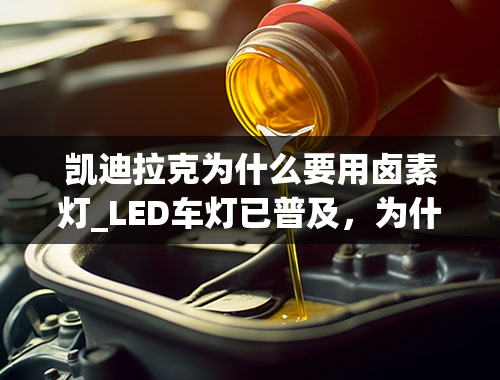 凯迪拉克为什么要用卤素灯_LED车灯已普及，为什么老司机却坚持用卤素？