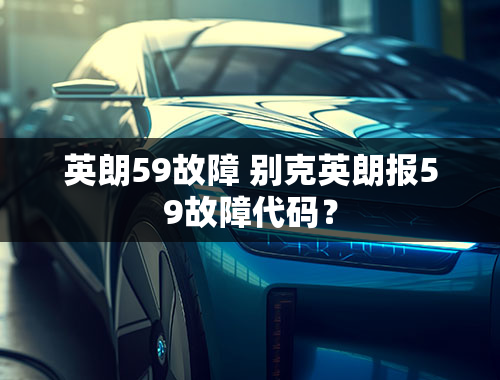 英朗59故障 别克英朗报59故障代码？